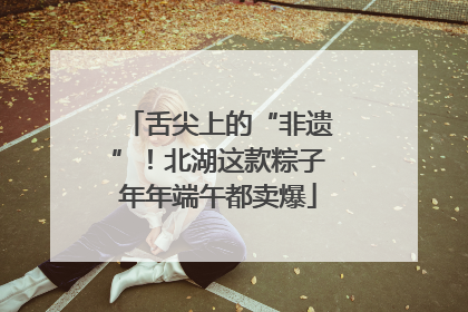 舌尖上的“非遗”！北湖这款粽子年年端午都卖爆