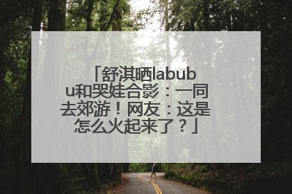 舒淇晒labubu和哭娃合影：一同去郊游！网友：这是怎么火起来了？
