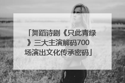 舞蹈诗剧《只此青绿》三大主演解码700场演出文化传承密码