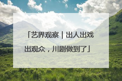 艺界观察｜出人出戏出观众，川剧做到了