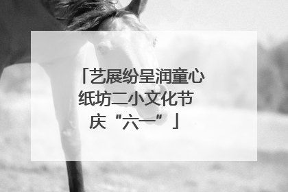 艺展纷呈润童心 纸坊二小文化节庆“六一”