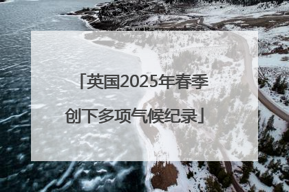 英国2025年春季创下多项气候纪录