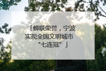 蝉联荣誉，宁波实现全国文明城市“七连冠”