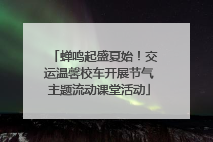蝉鸣起盛夏始！交运温馨校车开展节气主题流动课堂活动