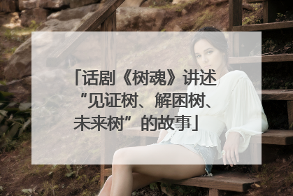 话剧《树魂》讲述“见证树、解困树、未来树”的故事
