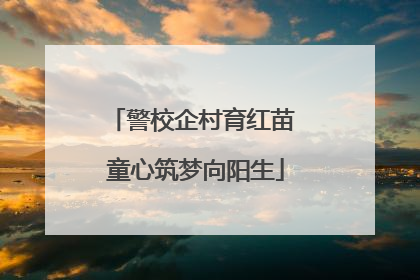 警校企村育红苗 童心筑梦向阳生