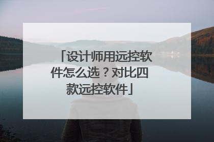 设计师用远控软件怎么选？对比四款远控软件