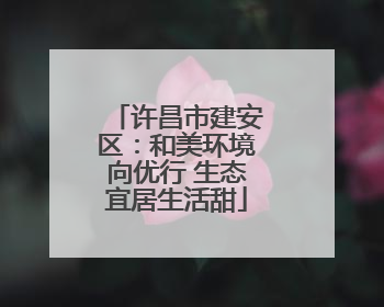 许昌市建安区：和美环境向优行 生态宜居生活甜