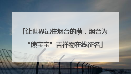 让世界记住烟台的萌，烟台为“熊宝宝”吉祥物在线征名