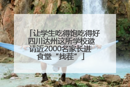让学生吃得饱吃得好 四川达州这所学校邀请近2000名家长进食堂“找茬”