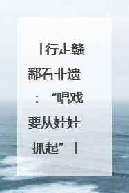 行走赣鄱看非遗：“唱戏要从娃娃抓起”