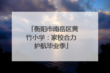 衡阳市南岳区黄竹小学：家校合力护航毕业季