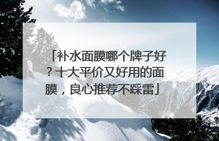 补水面膜哪个牌子好？十大平价又好用的面膜，良心推荐不踩雷