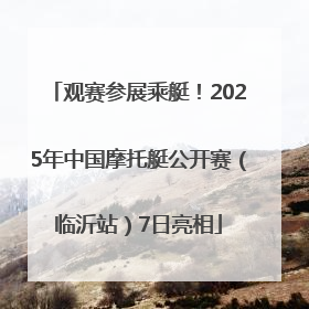 观赛参展乘艇！2025年中国摩托艇公开赛（临沂站）7日亮相