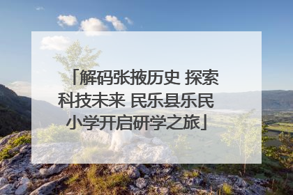 解码张掖历史 探索科技未来 民乐县乐民小学开启研学之旅