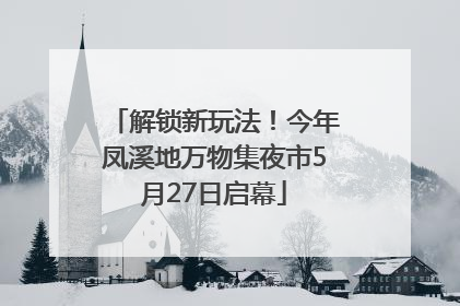 解锁新玩法！今年凤溪地万物集夜市5月27日启幕