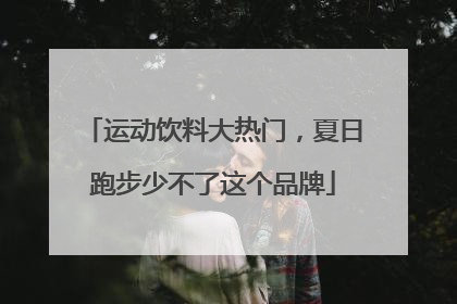 运动饮料大热门，夏日跑步少不了这个品牌
