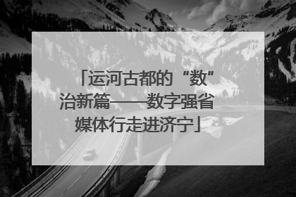 运河古都的“数”治新篇——数字强省媒体行走进济宁
