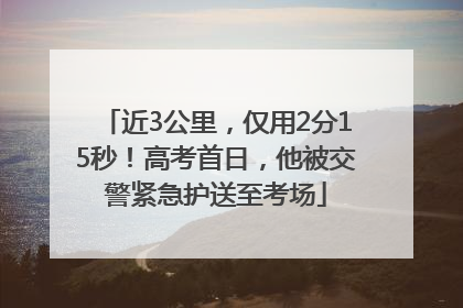 近3公里，仅用2分15秒！高考首日，他被交警紧急护送至考场