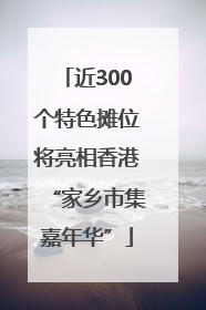 近300个特色摊位将亮相香港“家乡市集嘉年华”