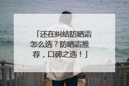 还在纠结防晒霜怎么选？防晒霜推荐，口碑之选！