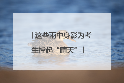 这些雨中身影为考生撑起“晴天”