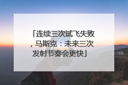 连续三次试飞失败，马斯克：未来三次发射节奏会更快
