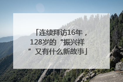 连续拜访16年，128岁的“振兴祥”又有什么新故事