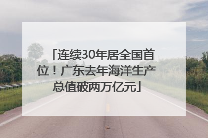 连续30年居全国首位！广东去年海洋生产总值破两万亿元