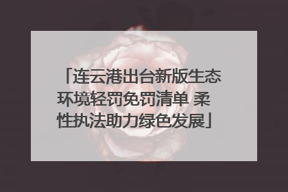 连云港出台新版生态环境轻罚免罚清单 柔性执法助力绿色发展