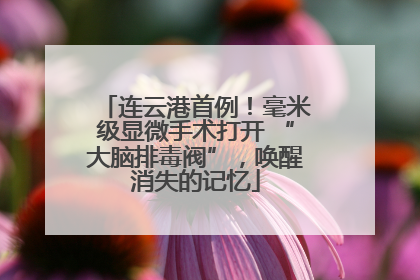 连云港首例！毫米级显微手术打开 “大脑排毒阀”，唤醒消失的记忆