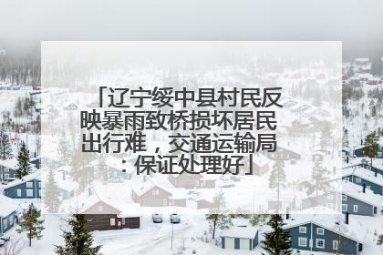 辽宁绥中县村民反映暴雨致桥损坏居民出行难，交通运输局：保证处理好
