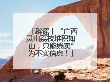辟谣丨“广西灵山荔枝堆积如山，只能贱卖”为不实信息！