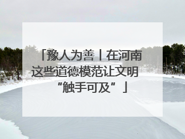 豫人为善丨在河南这些道德模范让文明“触手可及”