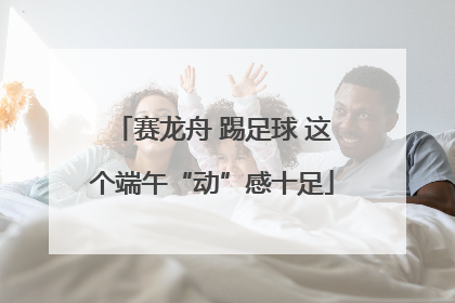 赛龙舟 踢足球 这个端午“动”感十足