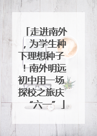 走进南外，为学生种下理想种子！南外明远初中用一场探校之旅庆“六一”