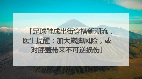 足球鞋成出街穿搭新潮流，医生提醒：加大崴脚风险，或对膝盖带来不可逆损伤