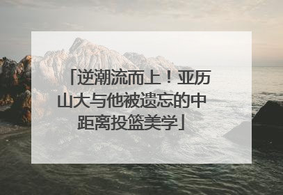逆潮流而上！亚历山大与他被遗忘的中距离投篮美学