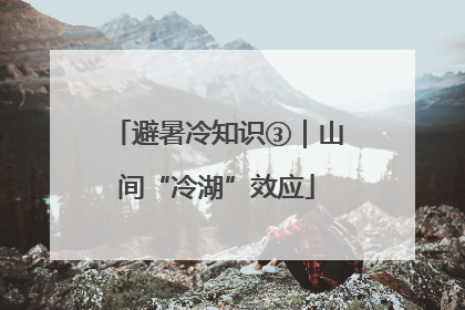 避暑冷知识③｜山间“冷湖”效应