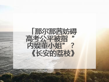 那尔那茜妨碍高考公平被指“内娱董小姐”？《长安的荔枝》播出未受影响