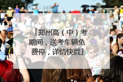 郑州高（中）考期间，送考车辆免费停，详情快戳