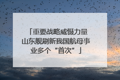 重要战略威慑力量 山东舰刷新我国航母事业多个“首次”