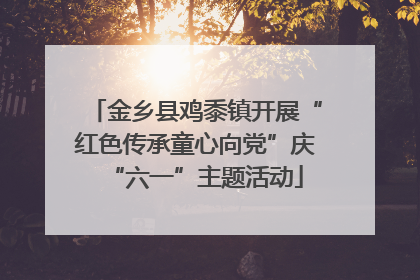 金乡县鸡黍镇开展“红色传承童心向党”庆“六一”主题活动