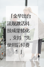 金华出台法规激活科技成果转化，支持“先使用后付费”