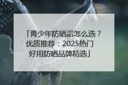 青少年防晒霜怎么选？优质推荐：2025热门好用防晒品牌精选