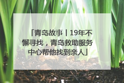 青岛故事丨19年不懈寻找，青岛救助服务中心帮他找到亲人
