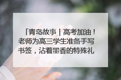 青岛故事｜高考加油！老师为高三学生准备手写书签，沾着墨香的特殊礼物有满满的祝福