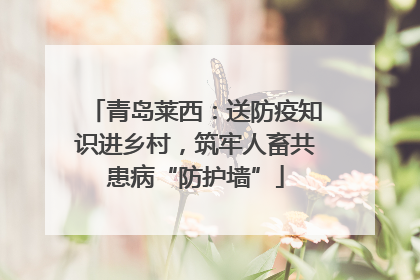 青岛莱西：送防疫知识进乡村，筑牢人畜共患病“防护墙”