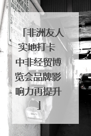 非洲友人实地打卡 中非经贸博览会品牌影响力再提升