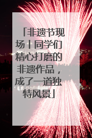非遗节现场丨同学们精心打磨的非遗作品，成了一道独特风景